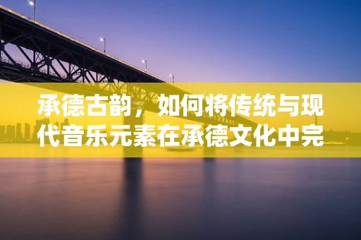 承德古韵，如何将传统与现代音乐元素在承德文化中完美融合？