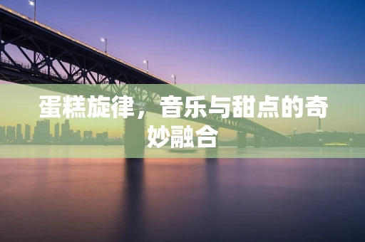 蛋糕旋律，音乐与甜点的奇妙融合