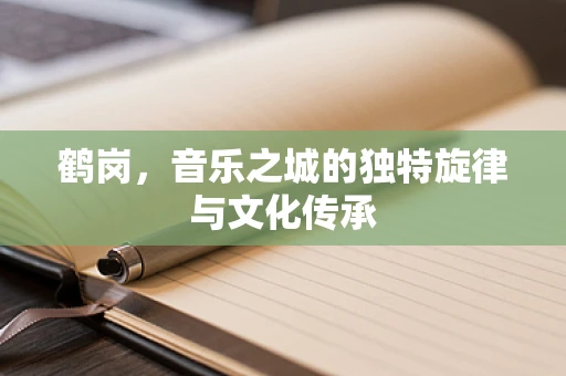 鹤岗，音乐之城的独特旋律与文化传承