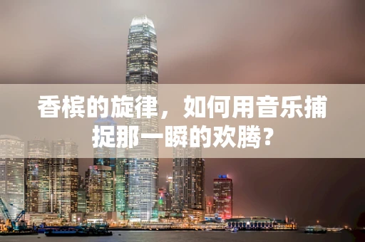 香槟的旋律，如何用音乐捕捉那一瞬的欢腾？
