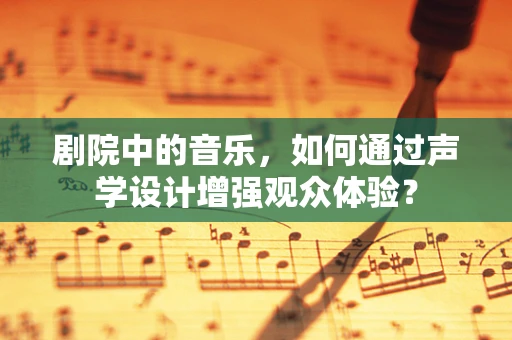 剧院中的音乐，如何通过声学设计增强观众体验？
