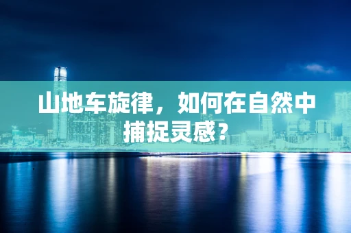 山地车旋律，如何在自然中捕捉灵感？
