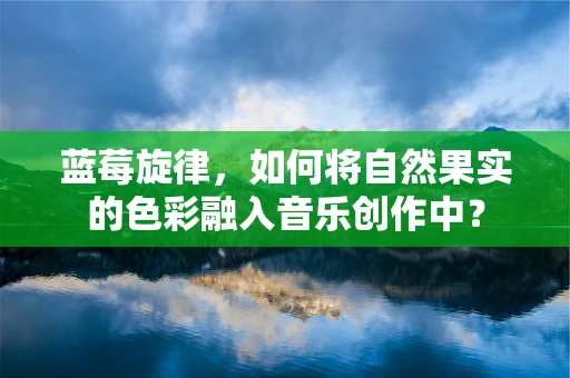 蓝莓旋律，如何将自然果实的色彩融入音乐创作中？