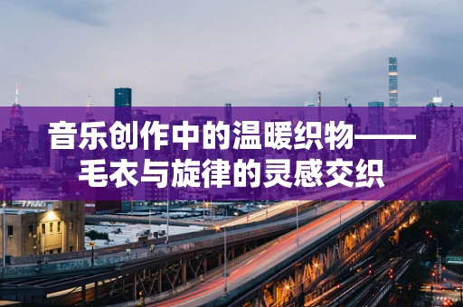音乐创作中的温暖织物——毛衣与旋律的灵感交织