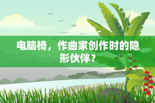 电脑椅，作曲家创作时的隐形伙伴？