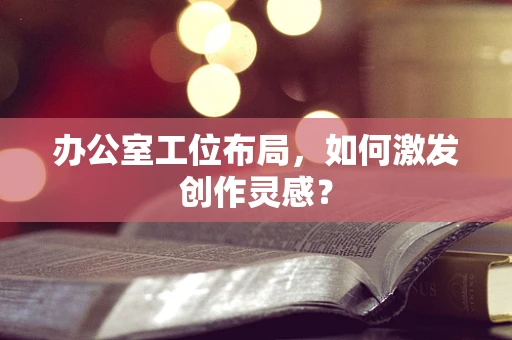 办公室工位布局，如何激发创作灵感？