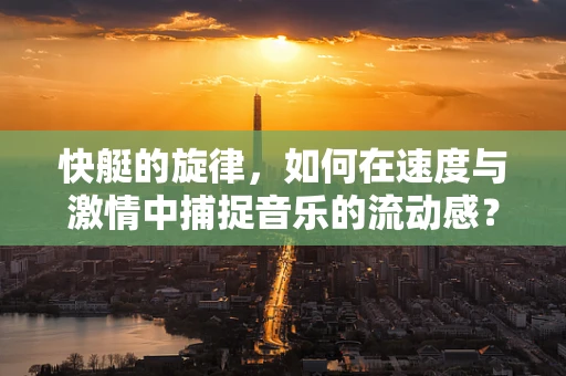 快艇的旋律，如何在速度与激情中捕捉音乐的流动感？