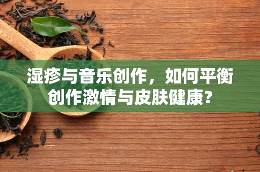 湿疹与音乐创作，如何平衡创作激情与皮肤健康？