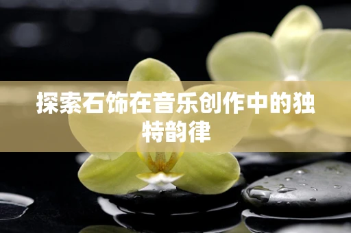探索石饰在音乐创作中的独特韵律