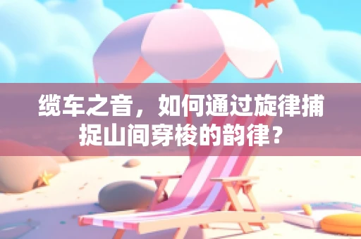 缆车之音，如何通过旋律捕捉山间穿梭的韵律？