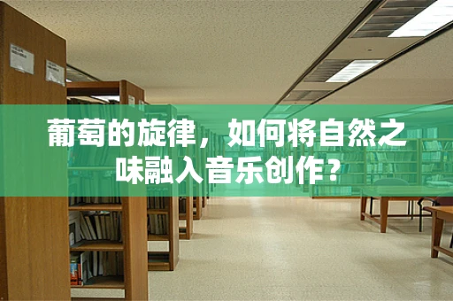 葡萄的旋律，如何将自然之味融入音乐创作？
