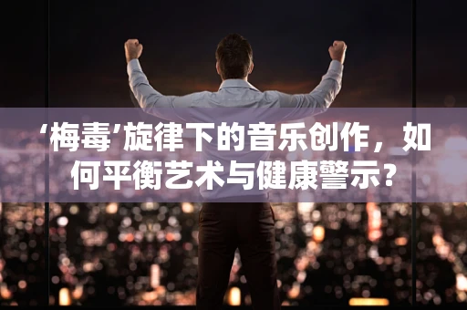 ‘梅毒’旋律下的音乐创作，如何平衡艺术与健康警示？