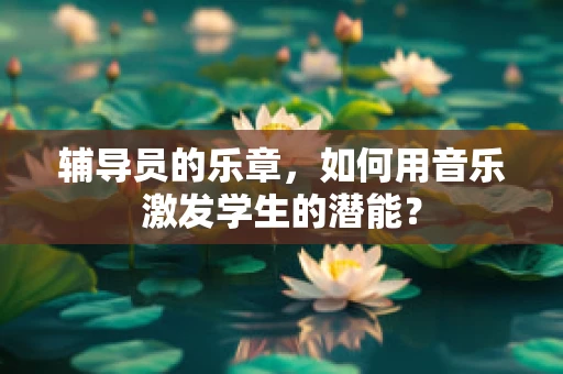辅导员的乐章，如何用音乐激发学生的潜能？
