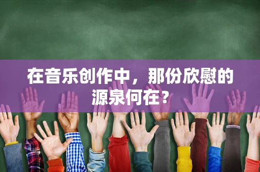 在音乐创作中，那份欣慰的源泉何在？