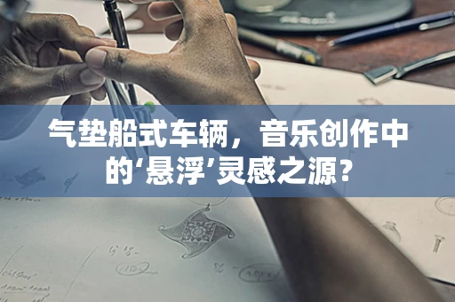 气垫船式车辆，音乐创作中的‘悬浮’灵感之源？