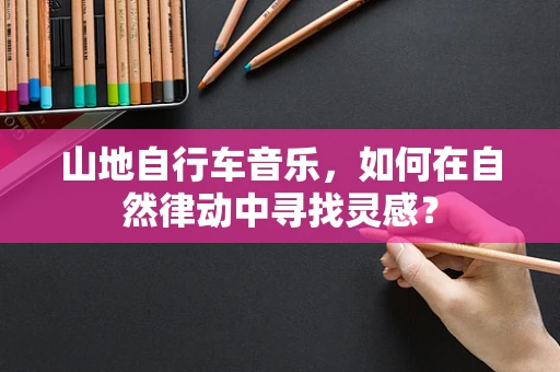 山地自行车音乐，如何在自然律动中寻找灵感？