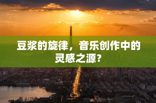 豆浆的旋律，音乐创作中的灵感之源？