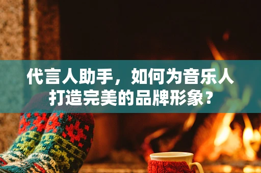 代言人助手，如何为音乐人打造完美的品牌形象？