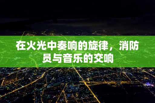 在火光中奏响的旋律，消防员与音乐的交响