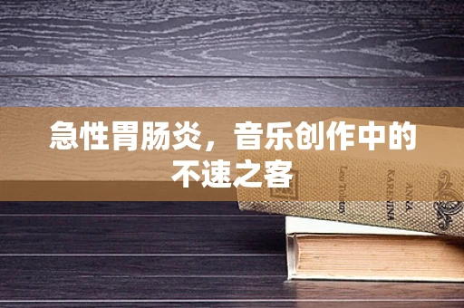 急性胃肠炎，音乐创作中的不速之客