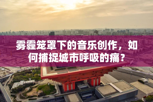 雾霾笼罩下的音乐创作，如何捕捉城市呼吸的痛？