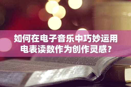 如何在电子音乐中巧妙运用电表读数作为创作灵感？