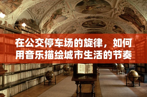 在公交停车场的旋律，如何用音乐描绘城市生活的节奏与宁静？