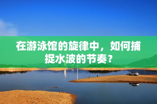 在游泳馆的旋律中，如何捕捉水波的节奏？