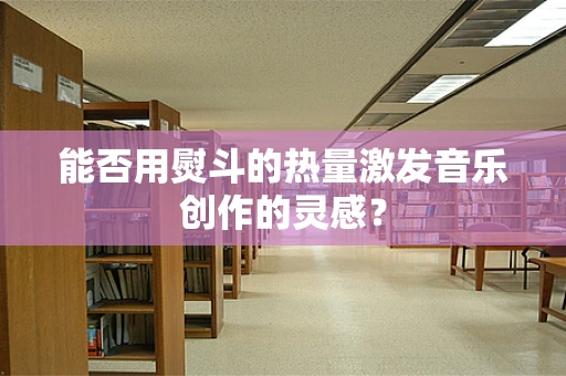 能否用熨斗的热量激发音乐创作的灵感？