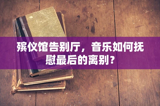 殡仪馆告别厅，音乐如何抚慰最后的离别？