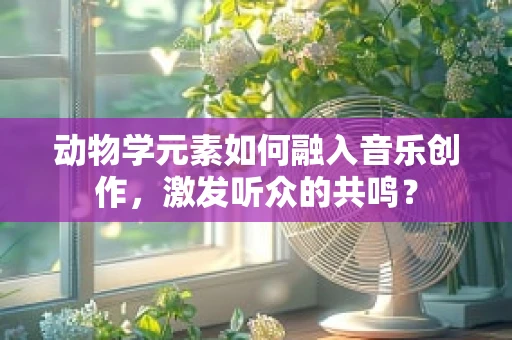 动物学元素如何融入音乐创作，激发听众的共鸣？