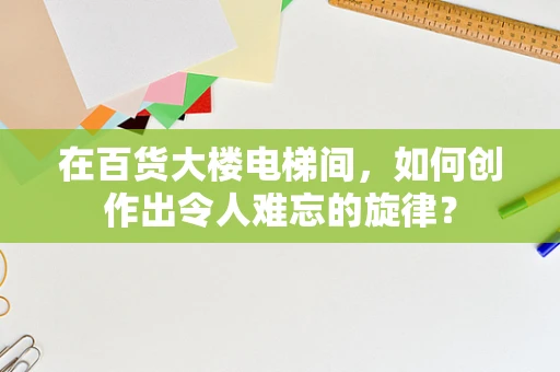 在百货大楼电梯间，如何创作出令人难忘的旋律？