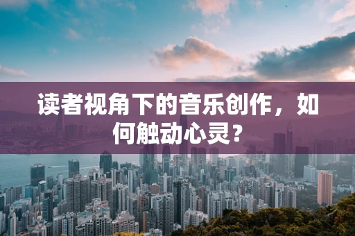 读者视角下的音乐创作，如何触动心灵？