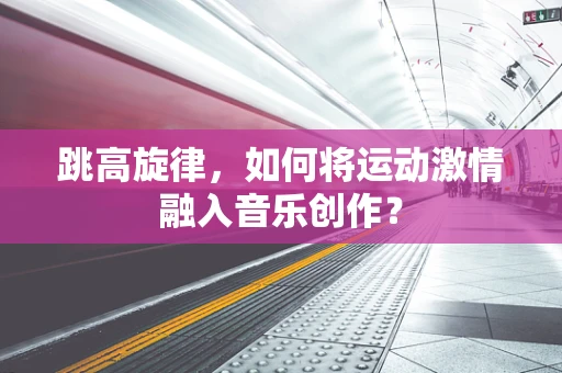 跳高旋律，如何将运动激情融入音乐创作？