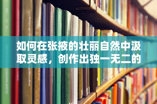 如何在张掖的壮丽自然中汲取灵感，创作出独一无二的音乐作品？