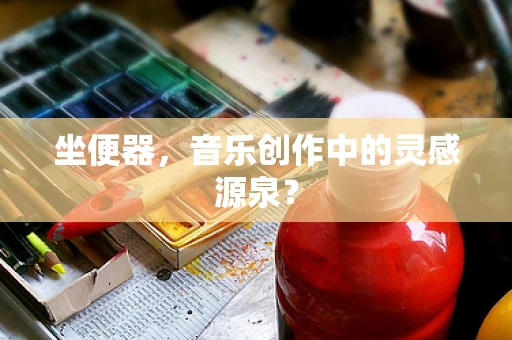 坐便器，音乐创作中的灵感源泉？