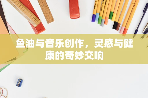 鱼油与音乐创作，灵感与健康的奇妙交响