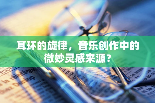 耳环的旋律，音乐创作中的微妙灵感来源？