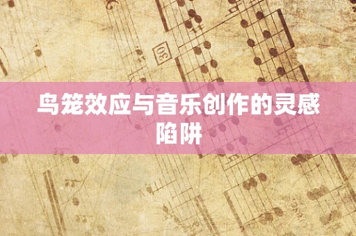 鸟笼效应与音乐创作的灵感陷阱