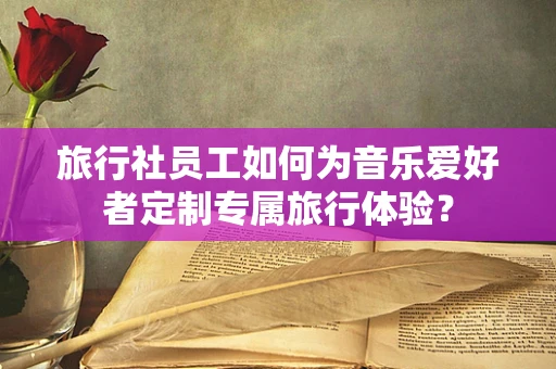 旅行社员工如何为音乐爱好者定制专属旅行体验？
