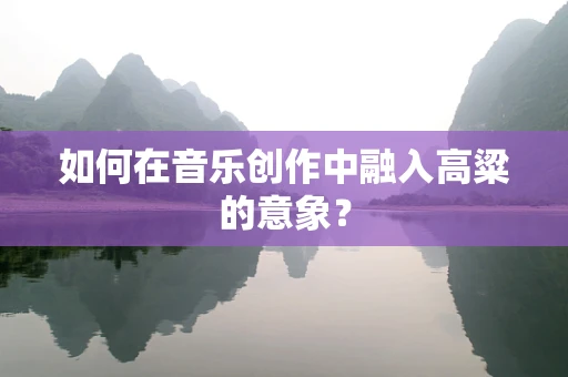 如何在音乐创作中融入高粱的意象？
