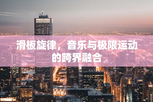 滑板旋律，音乐与极限运动的跨界融合