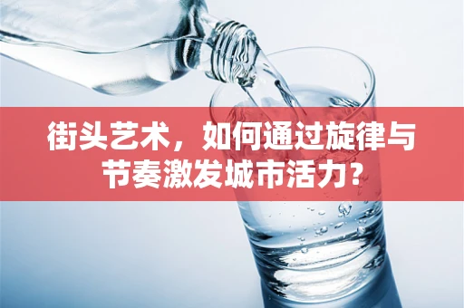 街头艺术，如何通过旋律与节奏激发城市活力？