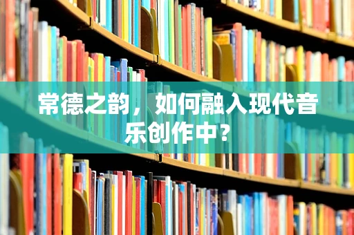 常德之韵，如何融入现代音乐创作中？