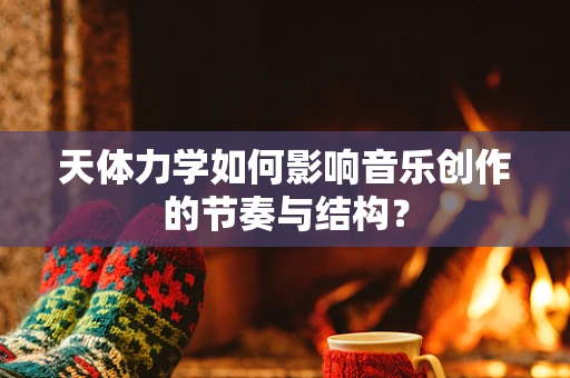 天体力学如何影响音乐创作的节奏与结构？