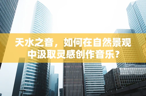 天水之音，如何在自然景观中汲取灵感创作音乐？