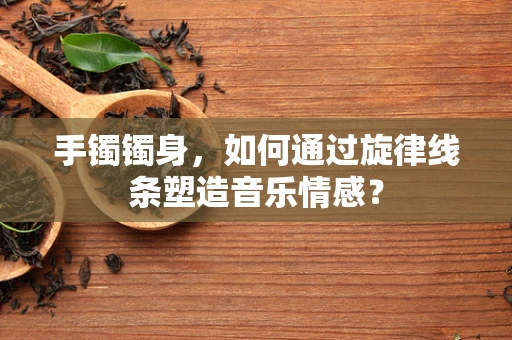 手镯镯身，如何通过旋律线条塑造音乐情感？