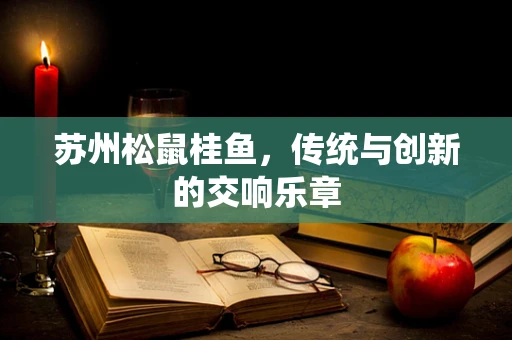 苏州松鼠桂鱼，传统与创新的交响乐章