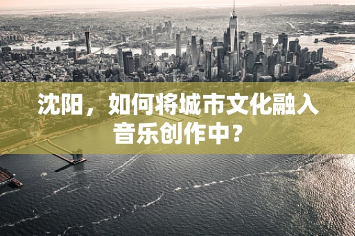 沈阳，如何将城市文化融入音乐创作中？