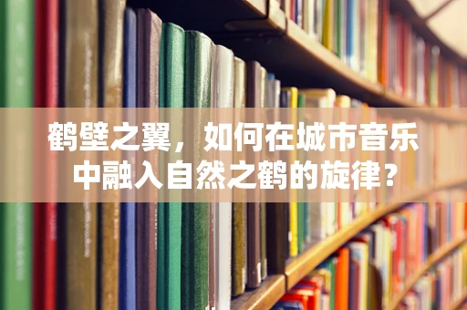 鹤壁之翼，如何在城市音乐中融入自然之鹤的旋律？